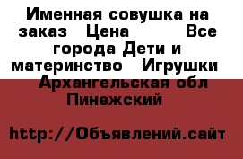 Именная совушка на заказ › Цена ­ 600 - Все города Дети и материнство » Игрушки   . Архангельская обл.,Пинежский 